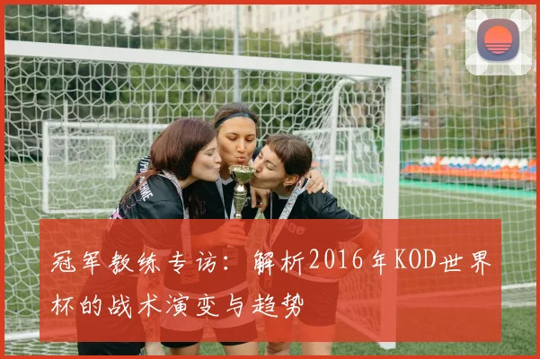 冠军教练专访：解析2016年KOD世界杯的战术演变与趋势