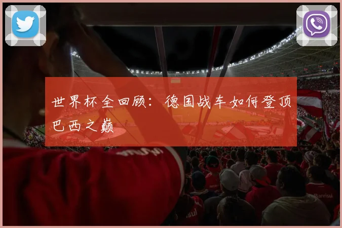 世界杯全回顾：德国战车如何登顶巴西之巅