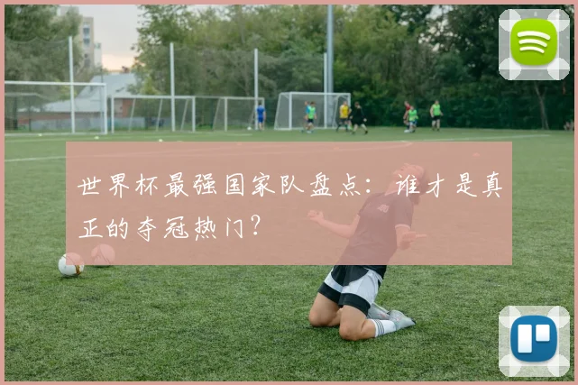 世界杯最强国家队盘点：谁才是真正的夺冠热门？