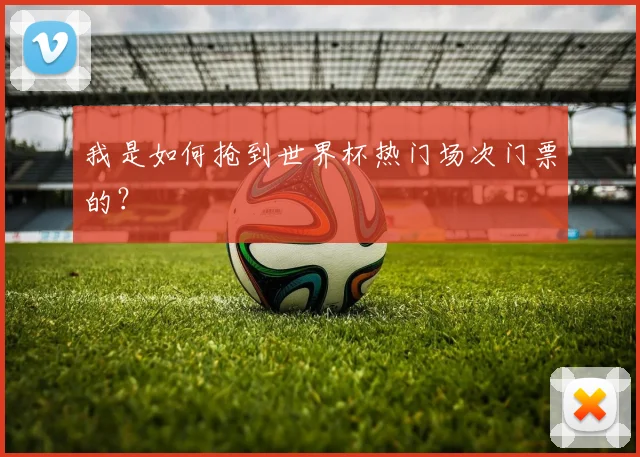 我是如何抢到世界杯热门场次门票的？