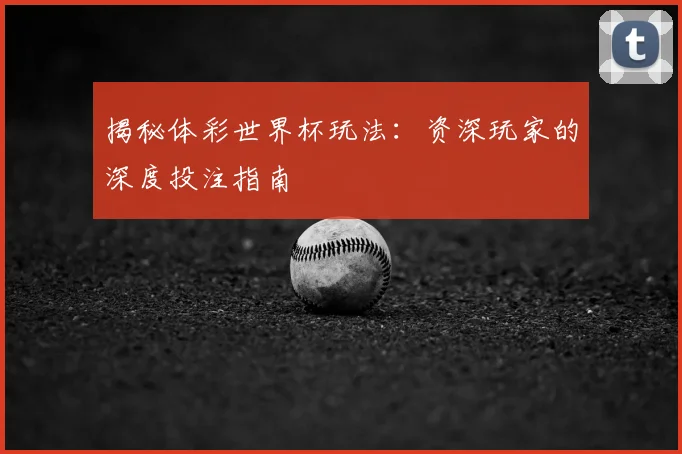 揭秘体彩世界杯玩法:资深玩家的深度投注指南