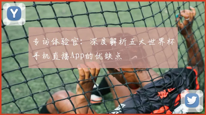 专访体验官：深度解析五大世界杯手机直播App的优缺点