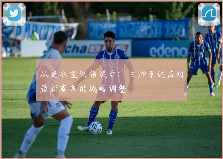 从更衣室到领奖台：主帅亲述应对最新赛果的战略调整