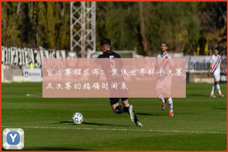官方赛程发布：聚焦世界杯半决赛及决赛的精确时间表