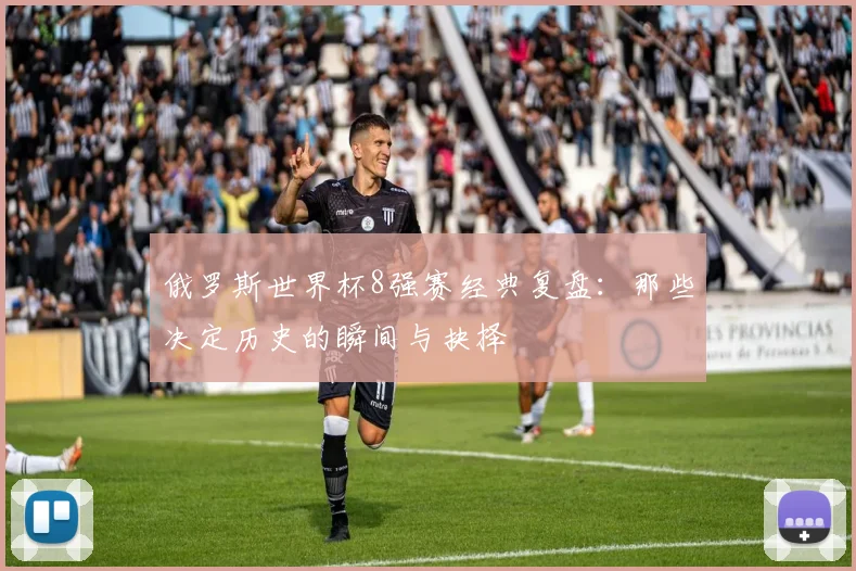 俄罗斯世界杯8强赛经典复盘：那些决定历史的瞬间与抉择