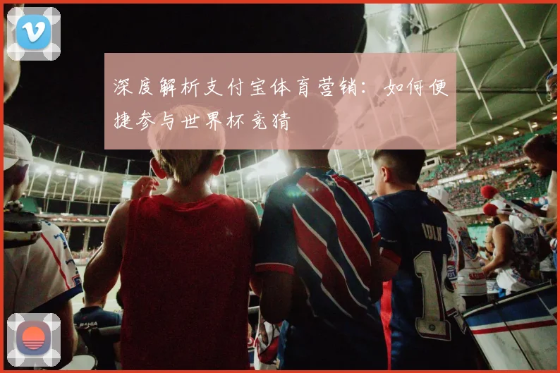 深度解析支付宝体育营销：如何便捷参与世界杯竞猜