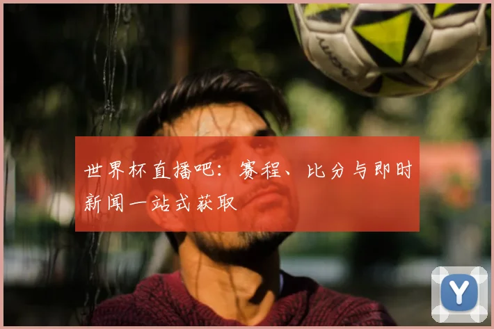 世界杯直播吧：赛程、比分与即时新闻一站式获取