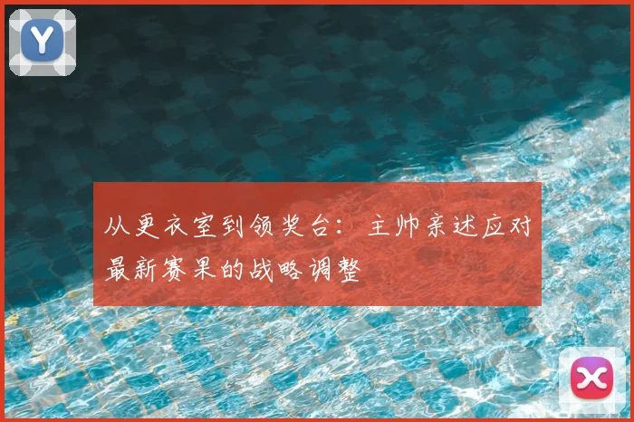 从更衣室到领奖台：主帅亲述应对最新赛果的战略调整