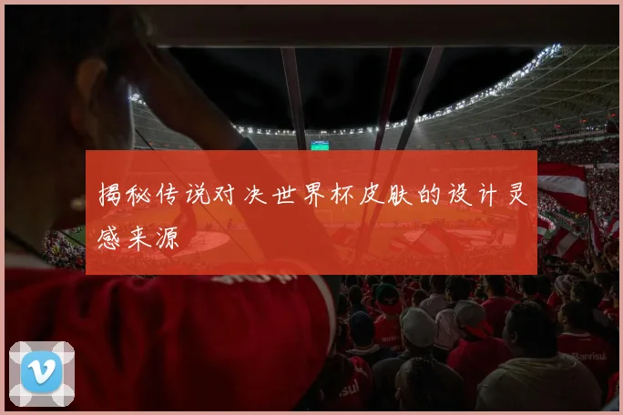 揭秘传说对决世界杯皮肤的设计灵感来源