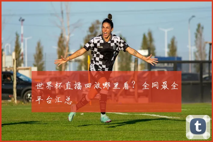 世界杯直播回放哪里看？全网最全平台汇总