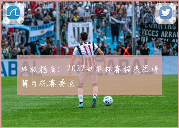 终极指南：2022世界杯赛程表图详解与观赛要点
