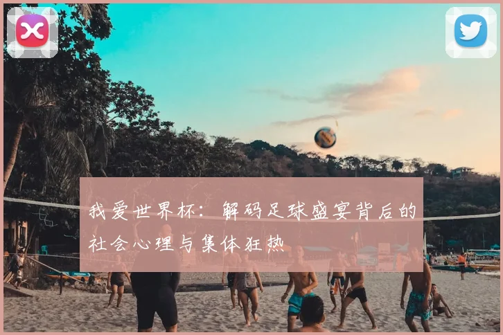 我爱世界杯：解码足球盛宴背后的社会心理与集体狂热