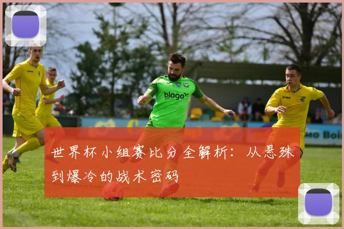世界杯小组赛比分全解析:从悬殊到爆冷的战术密码