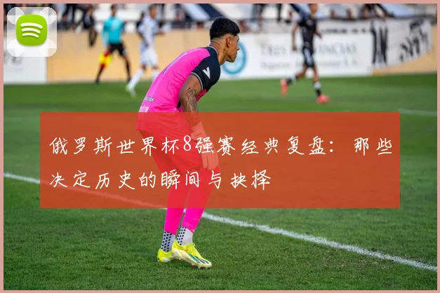 俄罗斯世界杯8强赛经典复盘：那些决定历史的瞬间与抉择