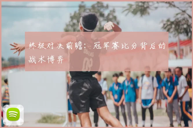 终极对决前瞻：冠军赛比分背后的战术博弈