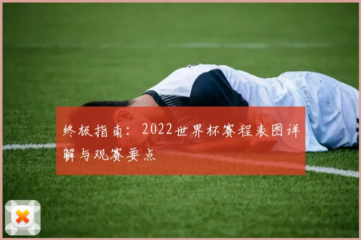 终极指南：2022世界杯赛程表图详解与观赛要点