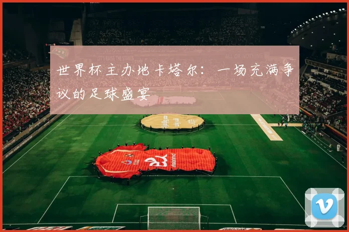 世界杯主办地卡塔尔:一场充满争议的足球盛宴