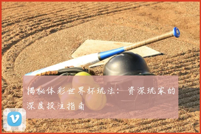 揭秘体彩世界杯玩法：资深玩家的深度投注指南