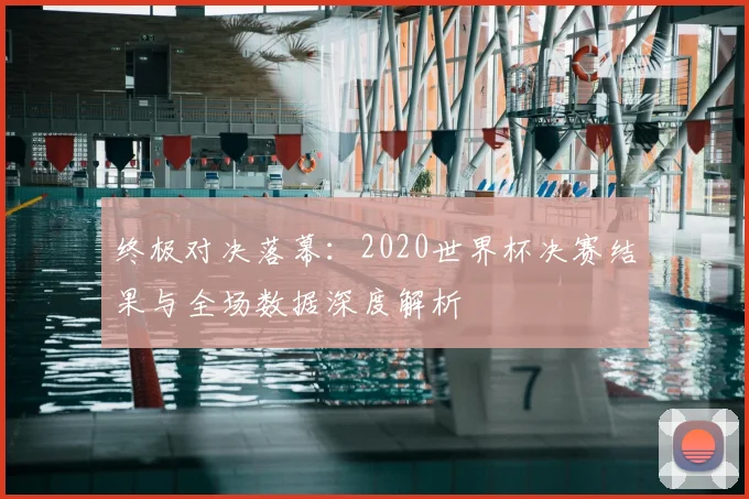 终极对决落幕：2020世界杯决赛结果与全场数据深度解析