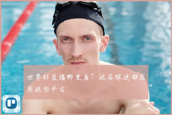 世界杯直播哪里看？这届球迷都在用这些平台
