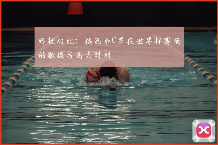 终极对比：梅西和C罗在世界杯赛场的数据与高光时刻