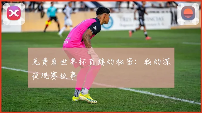 免费看世界杯直播的秘密:我的深夜观赛故事