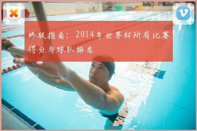 终极指南：2014年世界杯所有比赛得分与球队排名