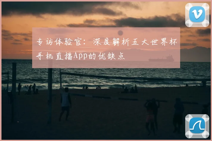 专访体验官：深度解析五大世界杯手机直播App的优缺点
