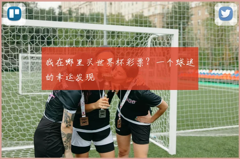 我在哪里买世界杯彩票？一个球迷的幸运发现