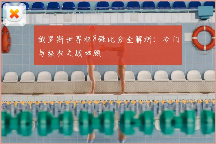 俄罗斯世界杯8强比分全解析：冷门与经典之战回顾