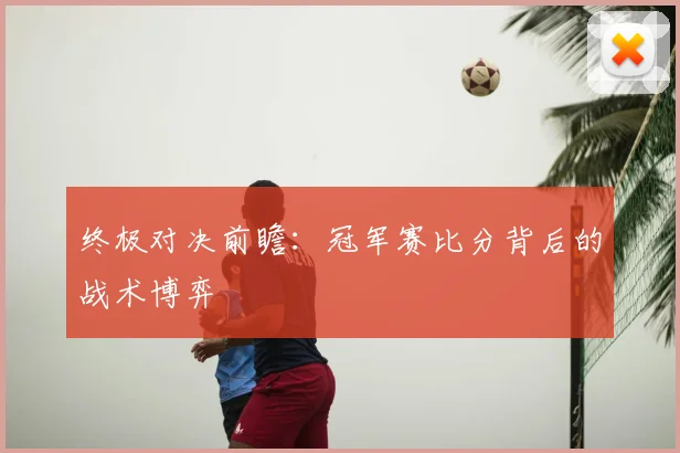 终极对决前瞻：冠军赛比分背后的战术博弈